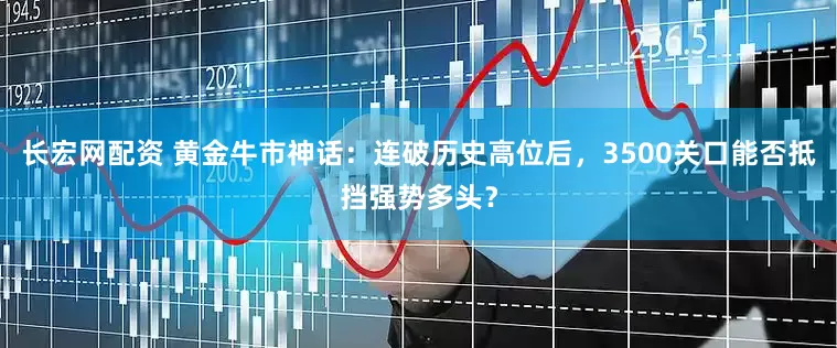长宏网配资 黄金牛市神话：连破历史高位后，3500关口能否抵挡强势多头？