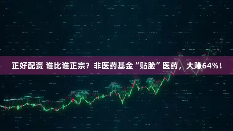 正好配资 谁比谁正宗？非医药基金“贴脸”医药，大赚64%！