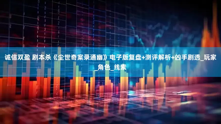 诚信双盈 剧本杀《尘世奇案录通幽》电子版复盘+测评解析+凶手剧透_玩家_角色_线索