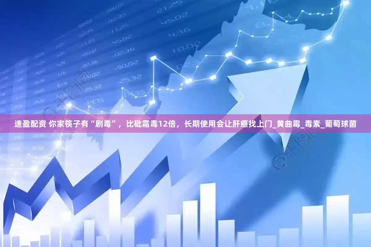 速盈配资 你家筷子有“剧毒”，比砒霜毒12倍，长期使用会让肝癌找上门_黄曲霉_毒素_葡萄球菌