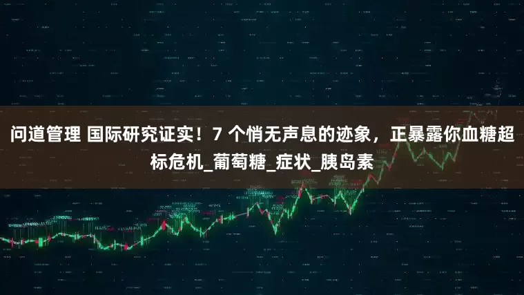问道管理 国际研究证实！7 个悄无声息的迹象，正暴露你血糖超标危机_葡萄糖_症状_胰岛素