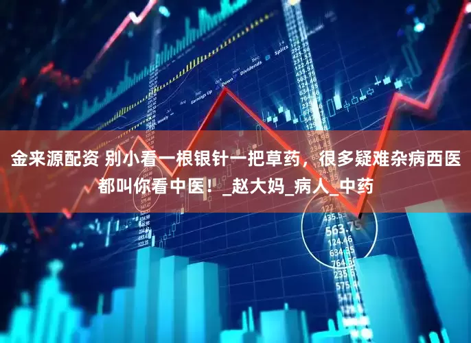 金来源配资 别小看一根银针一把草药，很多疑难杂病西医都叫你看中医！_赵大妈_病人_中药