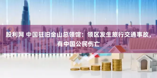 股利网 中国驻旧金山总领馆：领区发生旅行交通事故，有中国公民伤亡