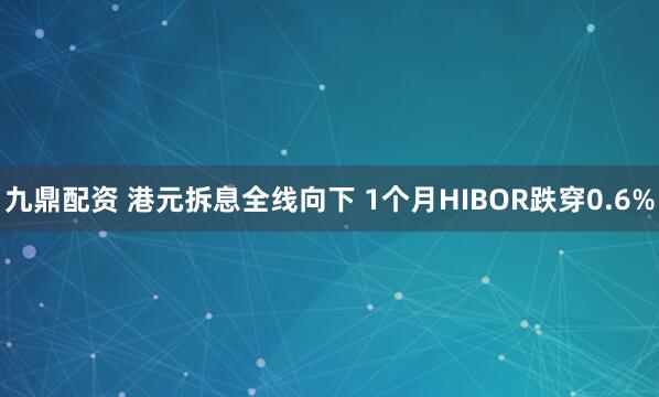 九鼎配资 港元拆息全线向下 1个月HIBOR跌穿0.6%