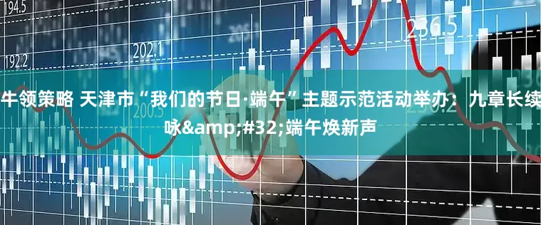 牛领策略 天津市“我们的节日·端午”主题示范活动举办：九章长续咏&#32;端午焕新声