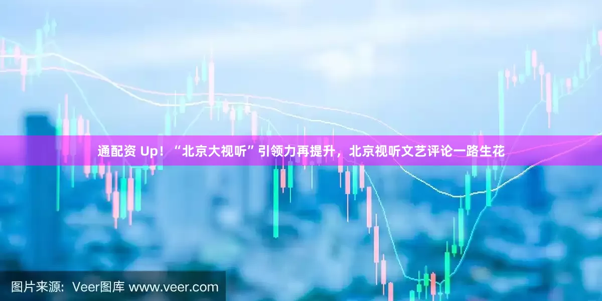 通配资 Up！“北京大视听”引领力再提升，北京视听文艺评论一路生花