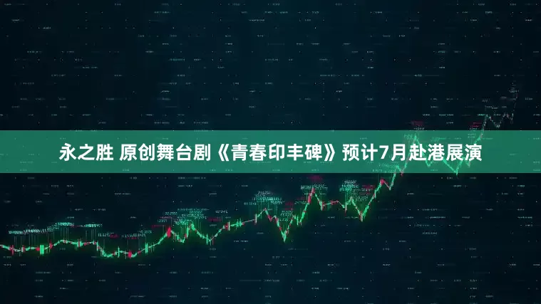 永之胜 原创舞台剧《青春印丰碑》预计7月赴港展演