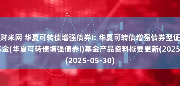 财米网 华夏可转债增强债券I: 华夏可转债增强债券型证券投资基金(华夏可转债增强债券I)基金产品资料概要更新(2025-05-30)
