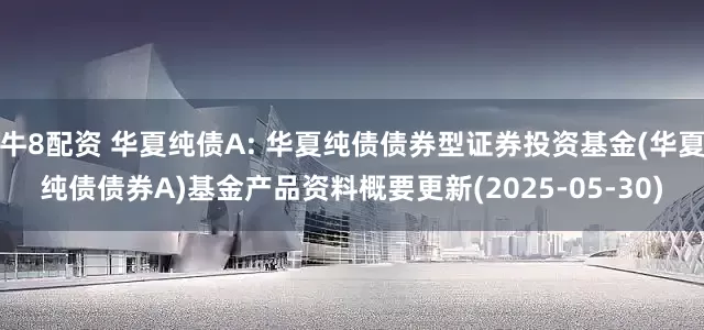 牛8配资 华夏纯债A: 华夏纯债债券型证券投资基金(华夏纯债债券A)基金产品资料概要更新(2025-05-30)