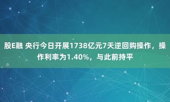 股E融 央行今日开展1738亿元7天逆回购操作，操作利率为1.40%，与此前持平