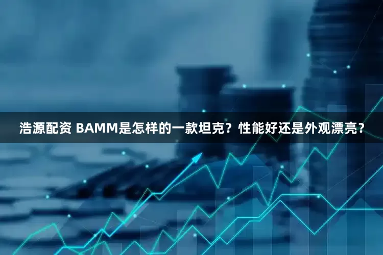 浩源配资 ВАММ是怎样的一款坦克？性能好还是外观漂亮？