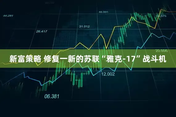 新富策略 修复一新的苏联“雅克-17”战斗机