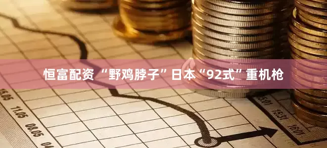 恒富配资 “野鸡脖子”日本“92式”重机枪