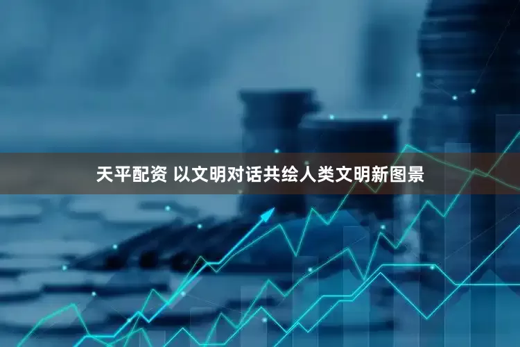 天平配资 以文明对话共绘人类文明新图景