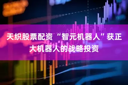 天织股票配资 “智元机器人”获正大机器人的战略投资