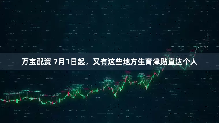万宝配资 7月1日起，又有这些地方生育津贴直达个人