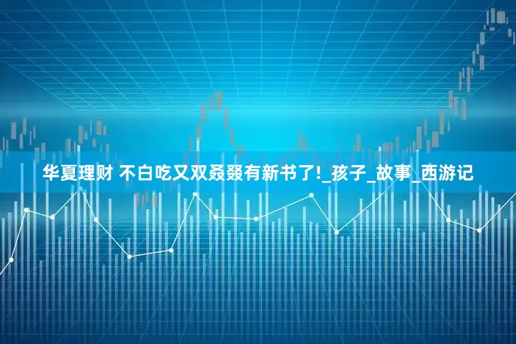 华夏理财 不白吃又双叒叕有新书了!_孩子_故事_西游记