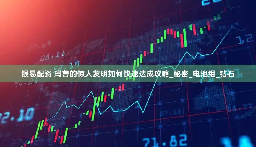银易配资 玛鲁的惊人发明如何快速达成攻略_秘密_电池组_钻石