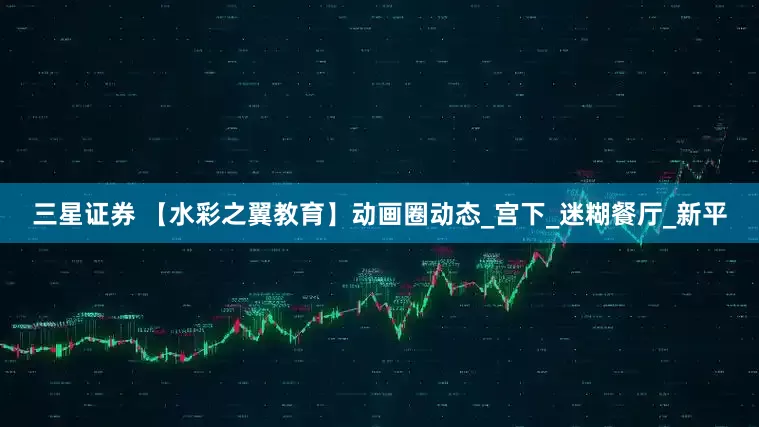 三星证券 【水彩之翼教育】动画圈动态_宫下_迷糊餐厅_新平