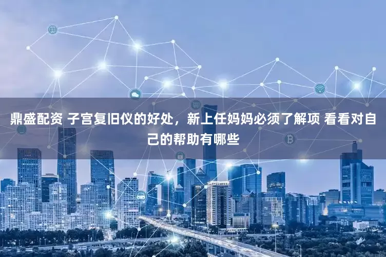 鼎盛配资 子宫复旧仪的好处，新上任妈妈必须了解项 看看对自己的帮助有哪些