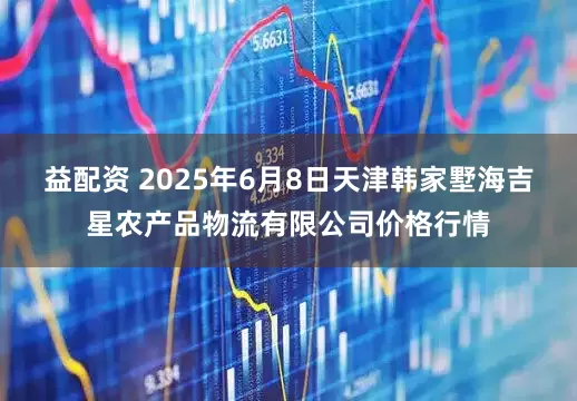 益配资 2025年6月8日天津韩家墅海吉星农产品物流有限公司价格行情