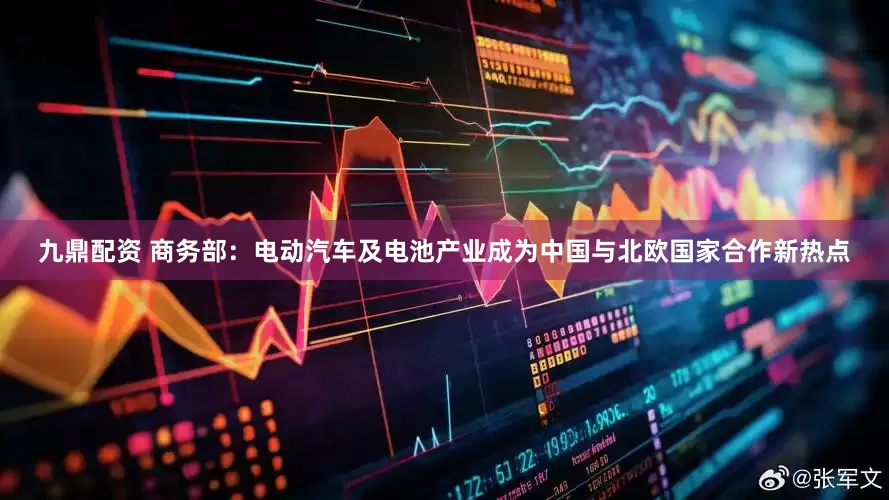 九鼎配资 商务部：电动汽车及电池产业成为中国与北欧国家合作新热点