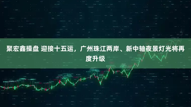 聚宏鑫操盘 迎接十五运，广州珠江两岸、新中轴夜景灯光将再度升级