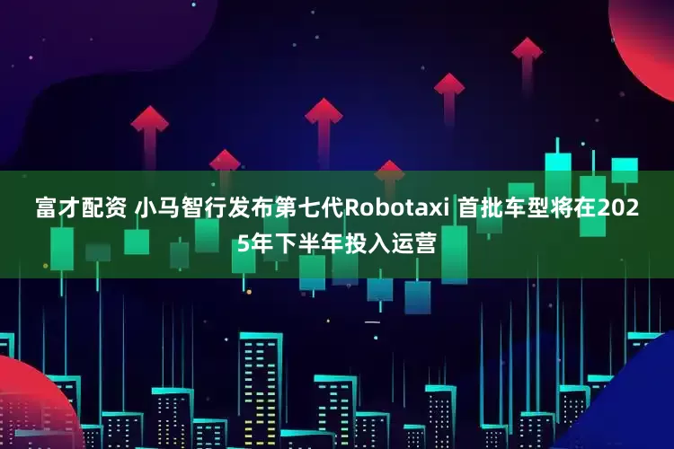 富才配资 小马智行发布第七代Robotaxi 首批车型将在2025年下半年投入运营