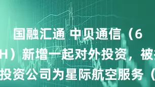 国融汇通 中贝通信（603220SH）新增一起对外投资，被投资公司为星际航空服务（深圳）有限公司