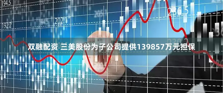 双融配资 三美股份为子公司提供139857万元担保