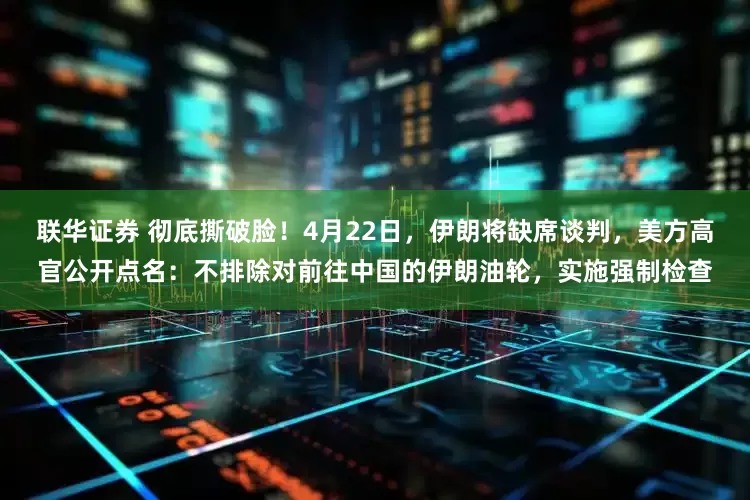 联华证券 彻底撕破脸！4月22日，伊朗将缺席谈判，美方高官公开点名：不排除对前往中国的伊朗油轮，实施强制检查
