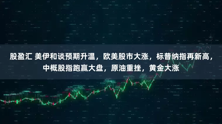 股盈汇 美伊和谈预期升温，欧美股市大涨，标普纳指再新高，中概股指跑赢大盘，原油重挫，黄金大涨