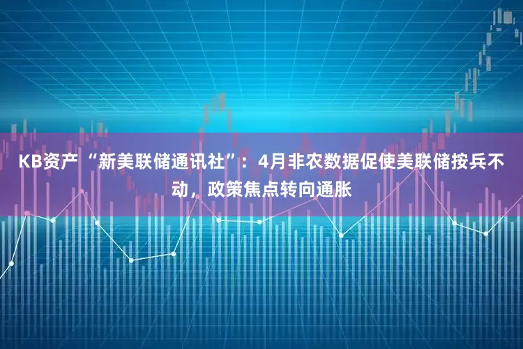 KB资产 “新美联储通讯社”：4月非农数据促使美联储按兵不动，政策焦点转向通胀